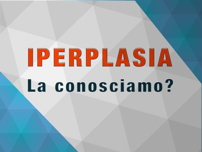 L’iperplasia: quella sconosciuta.